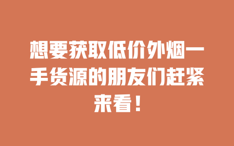想要获取低价外烟一手货源的朋友们赶紧来看! 二