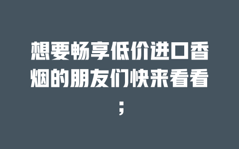 想要畅享低价进口香烟的朋友们快来看看；-云霄免税香烟批发